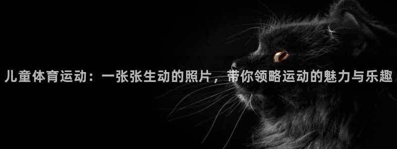 3377体育官网下载平台注册要钱吗安全吗：儿童体育运