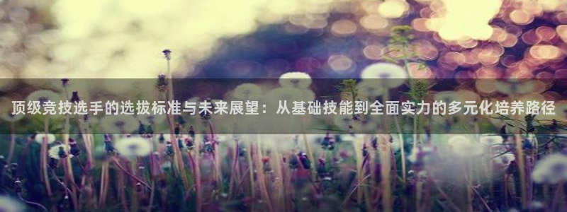 3377体育提款失败的原因分析：顶级竞技选手的选拔标准与未来
