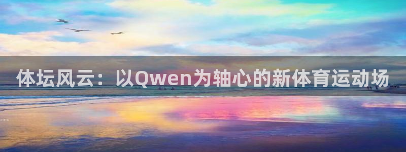  3377体育官网址：体坛风云：以Qwen为轴心的新体育运动场