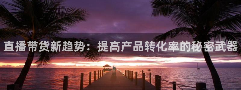 鲸鱼体育官网：直播带货新趋势：提高产品转化率的秘密武器